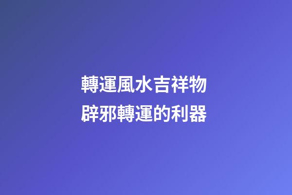轉運風水吉祥物 辟邪轉運的利器
